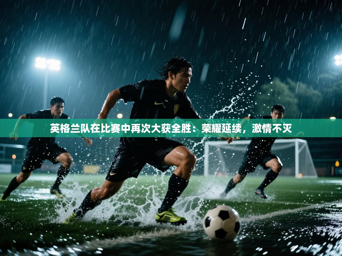 英格兰队在比赛中再次大获全胜：荣耀延续，激情不灭  第1张