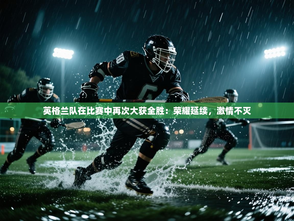 英格兰队在比赛中再次大获全胜：荣耀延续，激情不灭  第2张